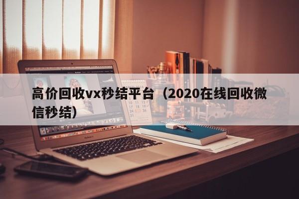 高价回收vx秒结平台（2020在线回收微信秒结）