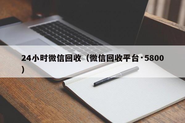 24小时微信回收（微信回收平台·5800）