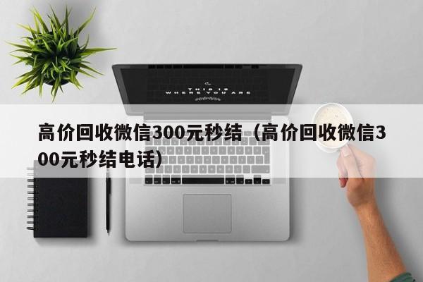 高价回收微信300元秒结（高价回收微信300元秒结电话）