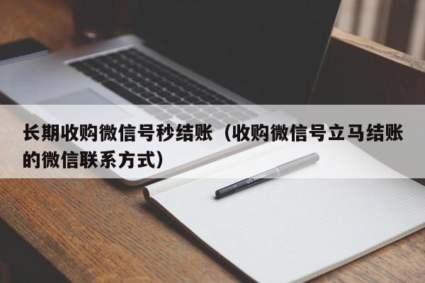 长期收购微信号秒结账（收购微信号立马结账的微信联系方式）