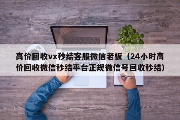 高价回收vx秒结客服微信老板（24小时高价回收微信秒结平台正规微信号回收秒结）