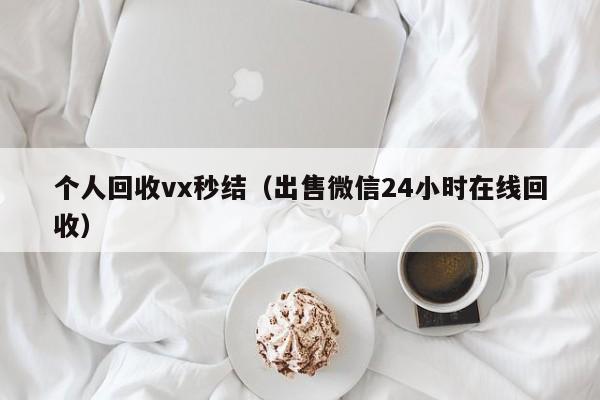 个人回收vx秒结（出售微信24小时在线回收）