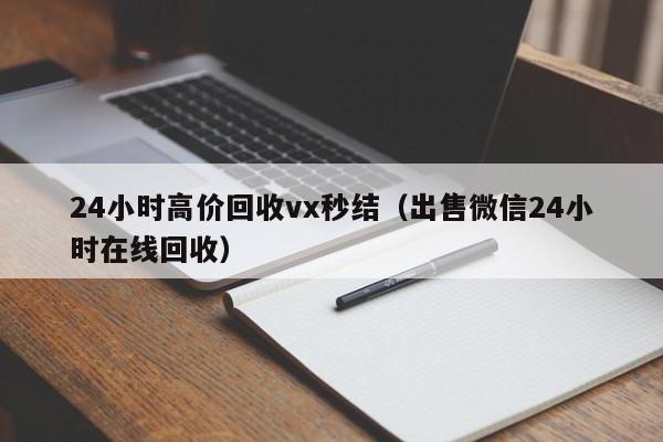 24小时高价回收vx秒结（出售微信24小时在线回收）