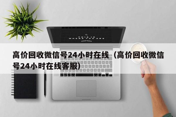 高价回收微信号24小时在线（高价回收微信号24小时在线客服）