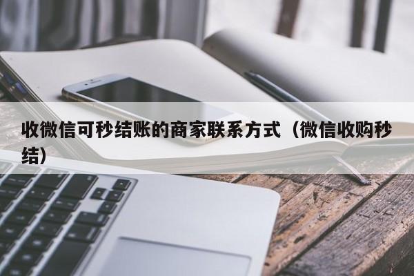 收微信可秒结账的商家联系方式（微信收购秒结）