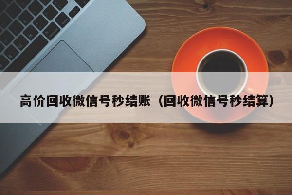 高价回收微信号秒结账（回收微信号秒结算）