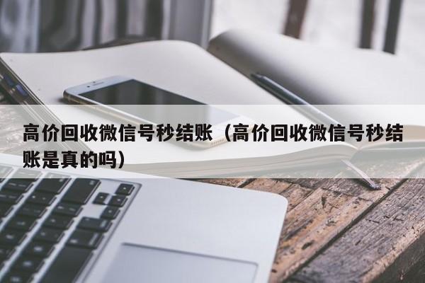 高价回收微信号秒结账（高价回收微信号秒结账是真的吗）