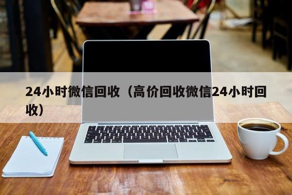 24小时微信回收（高价回收微信24小时回收）