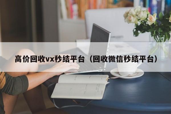 高价回收vx秒结平台（回收微信秒结平台）