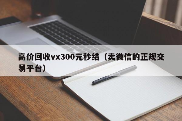 高价回收vx300元秒结（卖微信的正规交易平台）