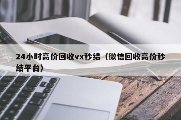 24小时高价回收vx秒结（微信回收高价秒结平台）