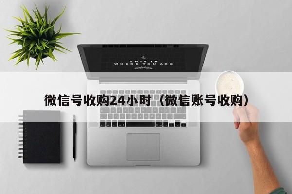 微信号收购24小时（微信账号收购）