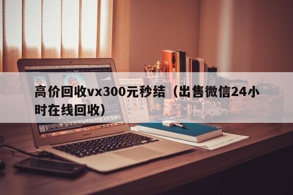 高价回收vx300元秒结（出售微信24小时在线回收）