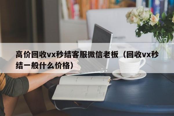 高价回收vx秒结客服微信老板（回收vx秒结一般什么价格）