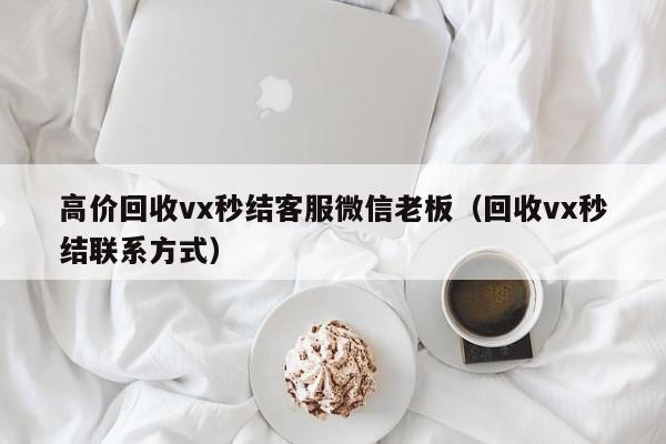 高价回收vx秒结客服微信老板（回收vx秒结联系方式）