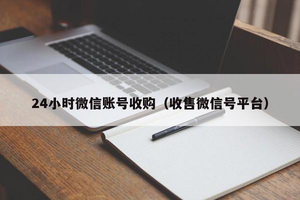 24小时微信账号收购（收售微信号平台）