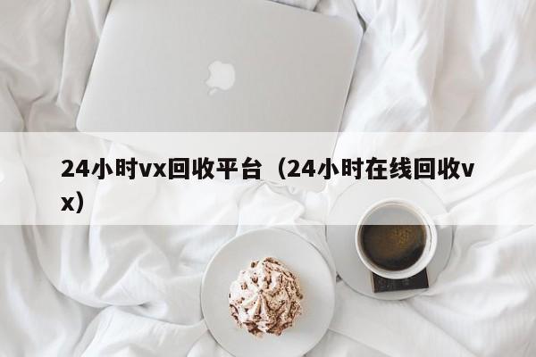 24小时vx回收平台（24小时在线回收vx）