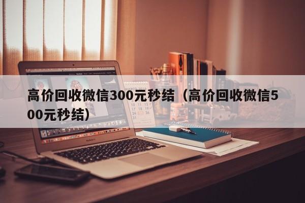 高价回收微信300元秒结（高价回收微信500元秒结）