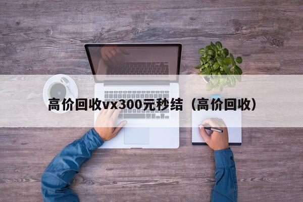 高价回收vx300元秒结（高价回收）