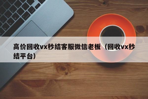 高价回收vx秒结客服微信老板（回收vx秒结平台）