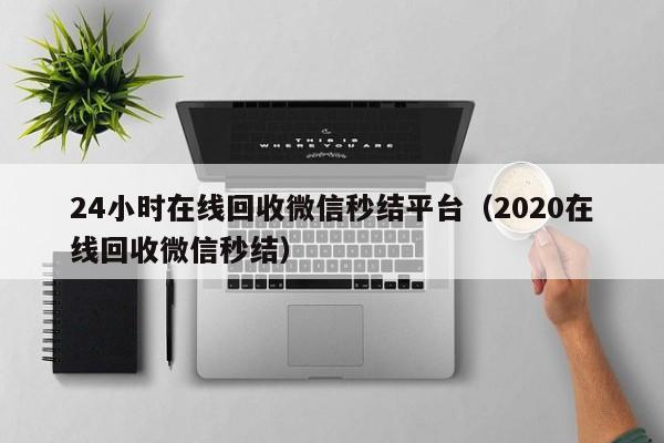 24小时在线回收微信秒结平台（2020在线回收微信秒结）