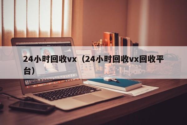 24小时回收vx（24小时回收vx回收平台）