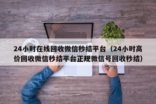 24小时在线回收微信秒结平台（24小时高价回收微信秒结平台正规微信号回收秒结）