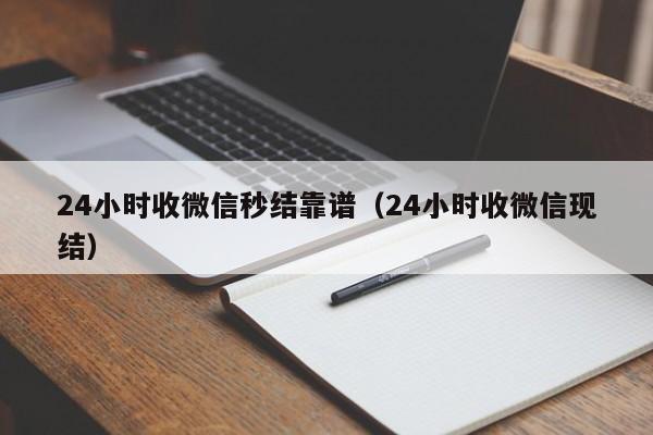 24小时收微信秒结靠谱（24小时收微信现结）