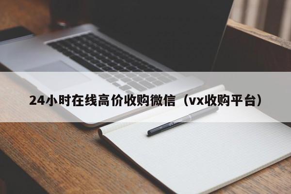 24小时在线高价收购微信（vx收购平台）