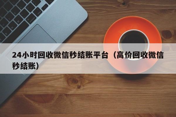 24小时回收微信秒结账平台（高价回收微信秒结账）