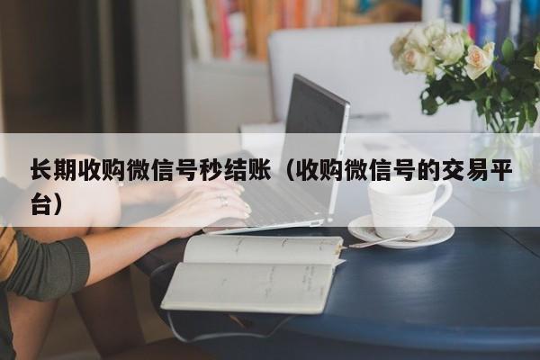 长期收购微信号秒结账（收购微信号的交易平台）