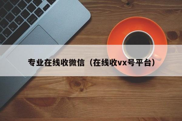 专业在线收微信（在线收vx号平台）