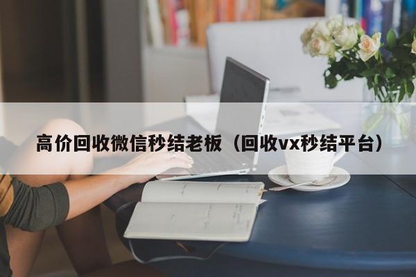 高价回收微信秒结老板（回收vx秒结平台）