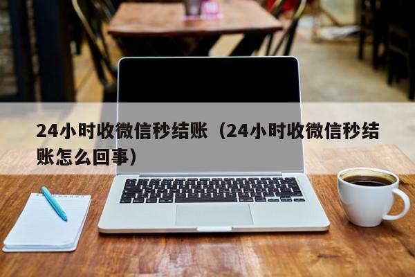 24小时收微信秒结账（24小时收微信秒结账怎么回事）