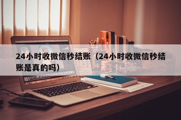 24小时收微信秒结账（24小时收微信秒结账是真的吗）