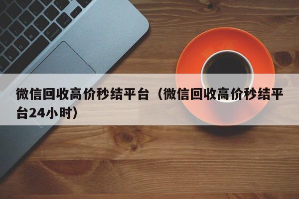 微信回收高价秒结平台（微信回收高价秒结平台24小时）