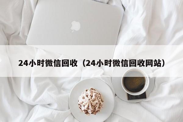 24小时微信回收（24小时微信回收网站）