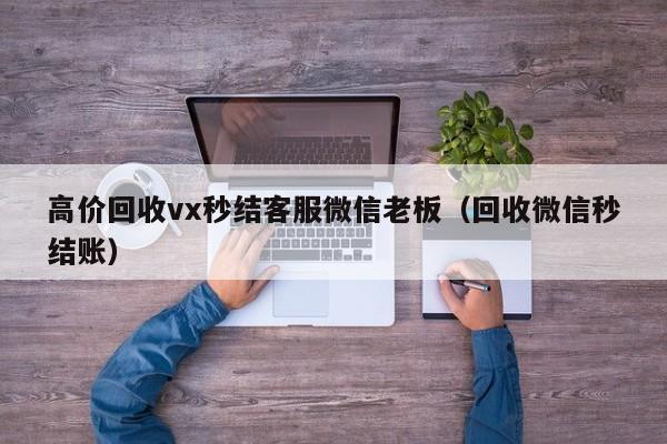 高价回收vx秒结客服微信老板（回收微信秒结账）