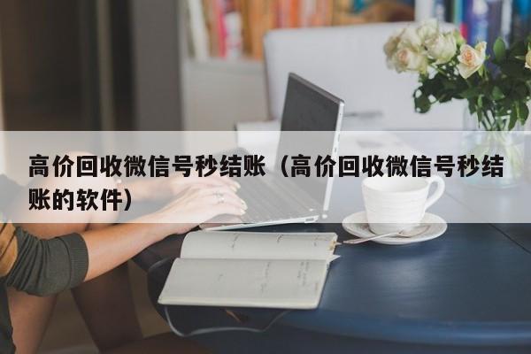 高价回收微信号秒结账（高价回收微信号秒结账的软件）