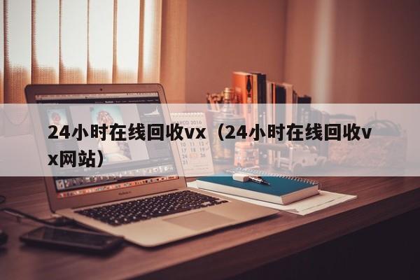 24小时在线回收vx（24小时在线回收vx网站）