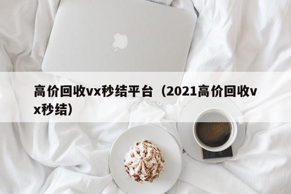 高价回收vx秒结平台（2021高价回收vx秒结）