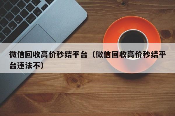 微信回收高价秒结平台（微信回收高价秒结平台违法不）