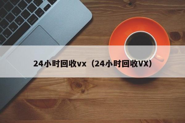 24小时回收vx（24小时回收VX）