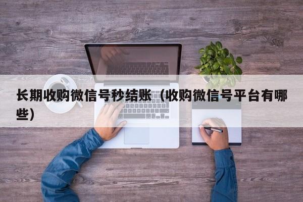 长期收购微信号秒结账（收购微信号平台有哪些）