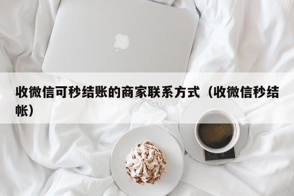 收微信可秒结账的商家联系方式（收微信秒结帐）