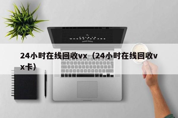 24小时在线回收vx（24小时在线回收vx卡）