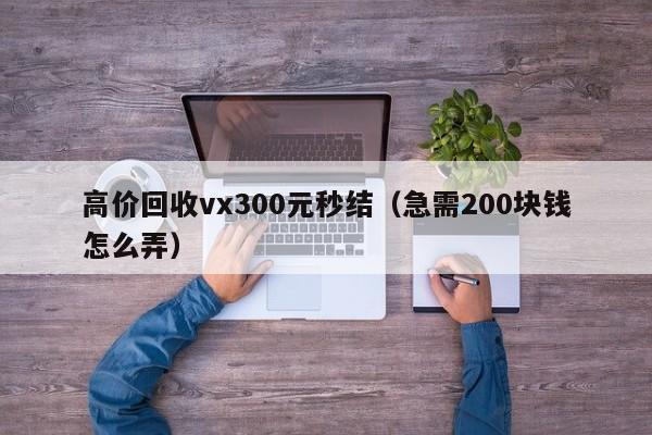 高价回收vx300元秒结（急需200块钱怎么弄）