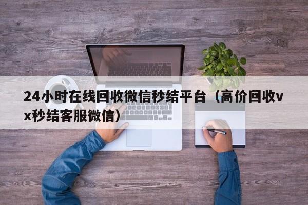 24小时在线回收微信秒结平台（高价回收vx秒结客服微信）