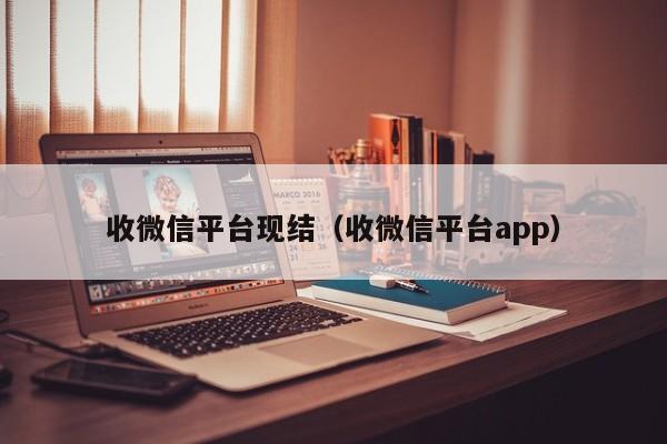 收微信平台现结（收微信平台app）