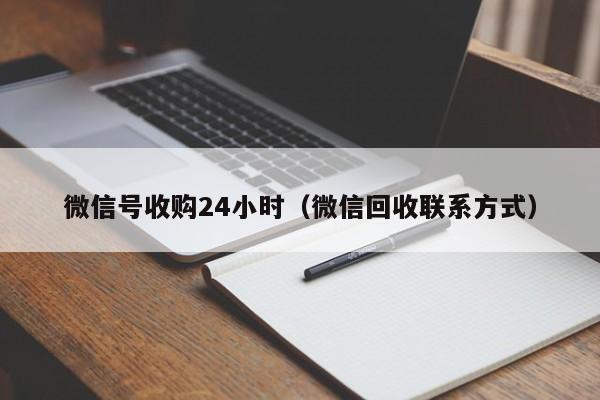 微信号收购24小时（微信回收联系方式）